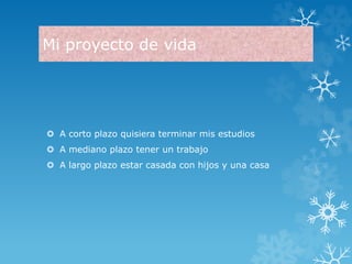 Mi proyecto de vida 
 A corto plazo quisiera terminar mis estudios 
 A mediano plazo tener un trabajo 
 A largo plazo estar casada con hijos y una casa 
 
