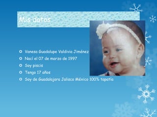 Mis datos 
 Vanesa Guadalupe Valdivia Jiménez 
 Nací el 07 de marzo de 1997 
 Soy piscis 
 Tengo 17 años 
 Soy de Guadalajara Jalisco México 100% tapatía 
 