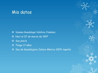 Mis datos 
 Vanesa Guadalupe Valdivia Jiménez 
 Nací el 07 de marzo de 1997 
 Soy piscis 
 Tengo 17 años 
 Soy de Guadalajara Jalisco México 100% tapatía 
 