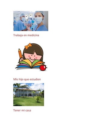 Trabaja en medicina 
Mis hijo que estudien 
Tener mi casa 
 