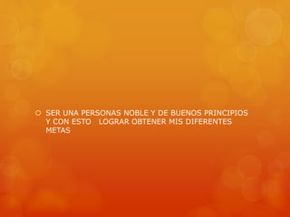  SER UNA PERSONAS NOBLE Y DE BUENOS PRINCIPIOS 
Y CON ESTO LOGRAR OBTENER MIS DIFERENTES 
METAS 
 