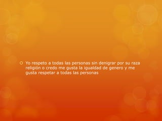  Yo respeto a todas las personas sin denigrar por su raza 
religión o credo me gusta la igualdad de genero y me 
gusta respetar a todas las personas 
 