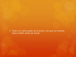  Tolero en cierto grado las bromas y de que son fuertes 
estas medito antes de actuar 
 