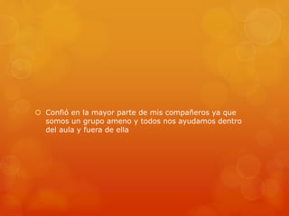  Confió en la mayor parte de mis compañeros ya que 
somos un grupo ameno y todos nos ayudamos dentro 
del aula y fuera de ella 
 