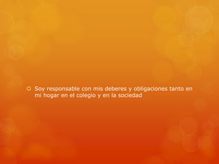  Soy responsable con mis deberes y obligaciones tanto en 
mi hogar en el colegio y en la sociedad 
 