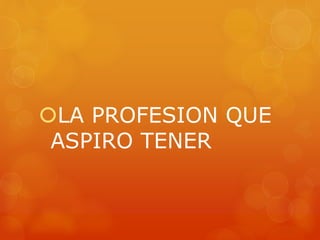 LA PROFESION QUE 
ASPIRO TENER 
 