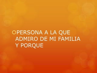 PERSONA A LA QUE 
ADMIRO DE MI FAMILIA 
Y PORQUE 
 