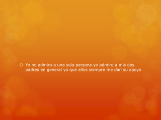  Yo no admiro a una sola persona yo admiro a mis dos 
padres en general ya que ellos siempre me dan su apoyo 
