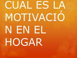 CUAL ES LA 
MOTIVACIÓ 
N EN EL 
HOGAR 
 