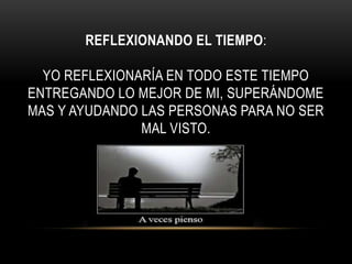 REFLEXIONANDO EL TIEMPO: 
YO REFLEXIONARÍA EN TODO ESTE TIEMPO 
ENTREGANDO LO MEJOR DE MI, SUPERÁNDOME 
MAS Y AYUDANDO LAS PERSONAS PARA NO SER 
MAL VISTO. 
 