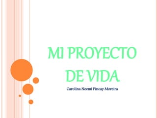 MI PROYECTO 
DE VIDA 
Carolina Noemí Pincay Moreira 
 