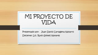 MI PROYECTO DE
VIDA
Presentado por: Juan David Cartagena Navarro
Docente: Lic. Ruth Gómez Navares
 