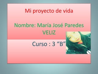 Mi proyecto de vida
Nombre: María José Paredes
VELIZ
Curso : 3 “B”
 