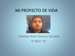 MI PROYECTO DE VIDA
Esteban Ariel Cáceres Carvajal
6° BGU “D”
 
