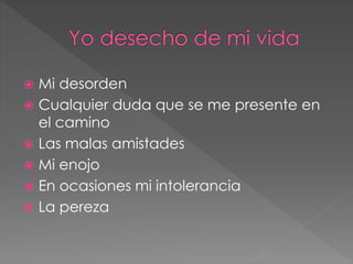  Mi desorden
 Cualquier duda que se me presente en
el camino
 Las malas amistades
 Mi enojo
 En ocasiones mi intolerancia
 La pereza
 