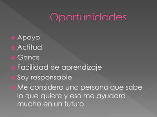  Apoyo
 Actitud
 Ganas
 Facilidad de aprendizaje
 Soy responsable
 Me considero una persona que sabe
lo que quiere y eso me ayudara
mucho en un futuro
 