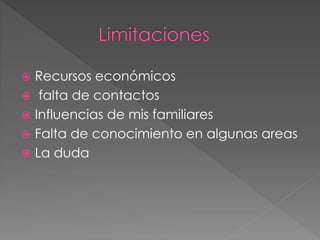 Recursos económicos
 falta de contactos
 Influencias de mis familiares
 Falta de conocimiento en algunas areas
 La duda
 