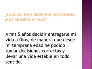 A mis 5 años decidir entregarle mi
vida a Dios, de manera que desde
mi temprana edad he podido
tomar decisiones correctas y
llevar una vida estable en todo
sentido.
 
