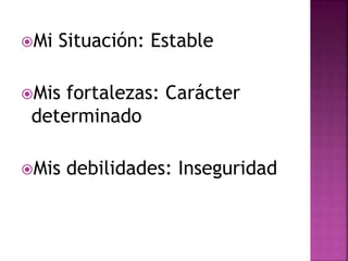 Mi Situación: Estable
Mis fortalezas: Carácter
determinado
Mis debilidades: Inseguridad
 