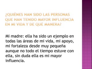 Mi madre: ella ha sido un ejemplo en
todas las áreas de mi vida, mi apoyo,
mi fortaleza desde muy pequeña
aunque no todo el tiempo estuve con
ella, sin duda ella es mi mayor
influencia.
 