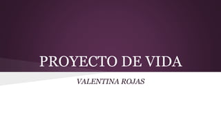 PROYECTO DE VIDA
VALENTINA ROJAS
 