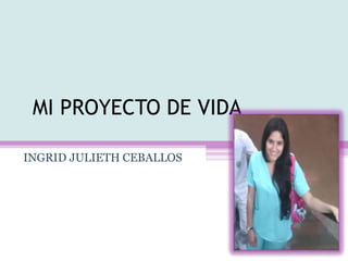 MI PROYECTO DE VIDA
INGRID JULIETH CEBALLOS
 