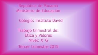 Republica de Panamá
Ministerio de Educación
Colegio: Instituto David
Trabajo trimestral de:
Ética y Valores
Nivel: X°G
Tercer trimestre 2015
 