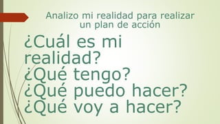 Analizo mi realidad para realizar
un plan de acción
¿Cuál es mi
realidad?
¿Qué tengo?
¿Qué puedo hacer?
¿Qué voy a hacer?
 