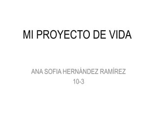 MI PROYECTO DE VIDA
ANA SOFIA HERNÁNDEZ RAMÍREZ
10-3
 