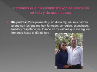  Mis padres: Principalmente y sin duda alguna, mis padres
ya que son los que me han formado, corregido, escuchado,
amado y respetado inculcando en mi valores que me siguen
formando hasta el día de hoy.
 