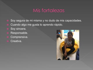  Soy segura de mi misma y no dudo de mis capacidades.
 Cuando algo me gusta lo aprendo rápido.
 Soy sincera.
 Responsable.
 Comprensiva.
 Creativa.
 