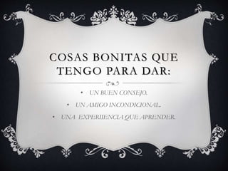 COSAS BONITAS QUE
TENGO PARA DAR:
• UN BUEN CONSEJO.
• UN AMIGO INCONDICIONAL.
• UNA EXPERIIENCIA QUE APRENDER.
 