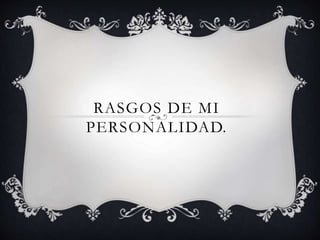 RASGOS DE MI
PERSONALIDAD.
 