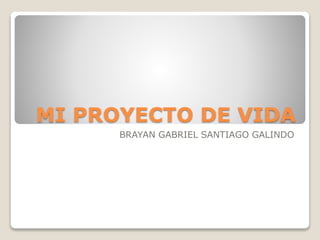 MI PROYECTO DE VIDA
BRAYAN GABRIEL SANTIAGO GALINDO
 