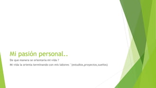 Mi pasión personal..
De que manera se orientaría mi vida ?
Mi vida la orienta terminando con mis labores ¨(estudios,proyectos,sueños)
 