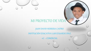 MI PROYECTO DE VIDA
JUAN DAVID HERRERA CASTRO
INSTITUCIÓN EDUCATIVA LUIS EDUARDO DÍAZ
11C – COMERCIAL
 
