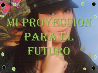 MI PROYECCION PARA EL FUTURO