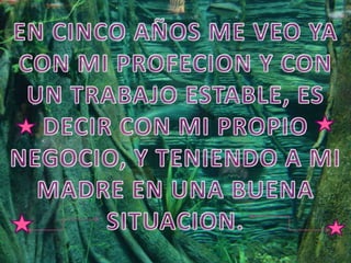 EN CINCO AÑOS ME VEO YA CON MI PROFECION Y CON UN TRABAJO ESTABLE, ES DECIR CON MI PROPIO NEGOCIO, Y TENIENDO A MI MADRE EN UNA BUENA SITUACION.