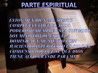 ESTOY MUY BIEN  ME SIENTO COMPLETA YA QUE EL TODO PODEROSO SIEMPRE ESTA CON MIGO, SOY MINISTRO DE ESCUELA DOMINICAL Y ME SIENTO BIEN HACIENDOLO,PERO ESTO ES SOLO EL COMIENSO POR QUE SE QUE DIOS TIENE ALGO GRANDE PARA MI.PARTE ESPIRITUAL