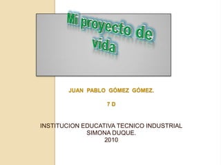 Mi proyecto de vida Juan  Pablo  Gómez  Gómez.7 d INSTITUCION EDUCATIVA TECNICO INDUSTRIALSIMONA DUQUE. 2010 