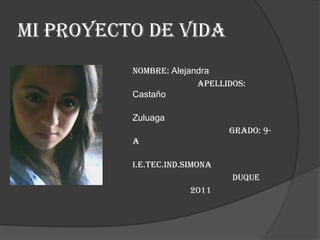 Mi proyecto de vida NOMBRE: Alejandra APELLIDOS: Castaño                                                       Zuluaga GRADO: 9-A                                        I.E.TEC.IND.SIMONA                                                    DUQUE                                 2011 