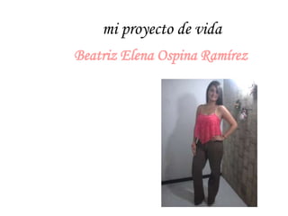 mi proyecto de vida
Beatriz Elena Ospina Ramírez
 