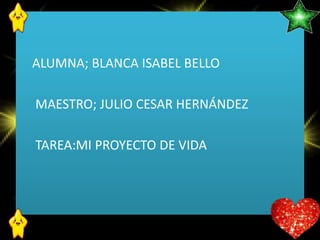 ALUMNA; BLANCA ISABEL BELLO
MAESTRO; JULIO CESAR HERNÁNDEZ

TAREA:MI PROYECTO DE VIDA

 