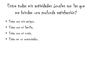 Entre todas mis actividades ¿cuales son las que
        me brindan una profunda satisfacción?
•    Estar con mis amigos.
•    Estar con mi familia.
•    Estar con mi novia.
•    Estar en un computador.
 