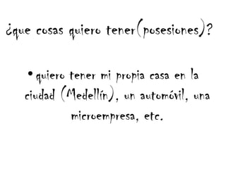 ¿que cosas quiero tener(posesiones)?

    • quiero tener mi propia casa en la
   ciudad (Medellín), un automóvil, una
             microempresa, etc.
 