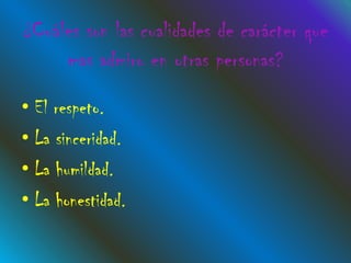¿Cuáles son las cualidades de carácter que
     mas admiro en otras personas?
• El respeto.
• La sinceridad.
• La humildad.
• La honestidad.
 