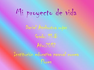 Mi proyecto de vida
       Daniel Atehortua rojas
            Grado: 11-B
             Año:2012
Institución educativa pascual correa
               Flores
 