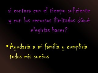 si contara con el tiempo suficiente
y con los recursos ilimitados ¿Qué
          elegirías hacer?

•Ayudaría a mi familia y cumpliría
 todos mis sueños
 