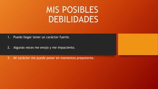MIS POSIBLES
DEBILIDADES
1. Puedo llegar tener un carácter fuerte.
2. Algunas veces me enojo y me impaciento.
3. Mi carácter me puede poner en momentos prepotente.
 