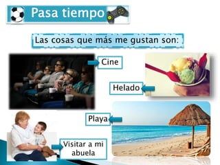 Pasa tiempo
Las cosas que más me gustan son:
Cine
Helado
Playa
Visitar a mi
abuela
 